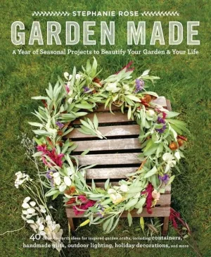 Garden Made: A Year of Seasonal Projects to Beautify Your Garden and Your Life